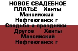 НОВОЕ СВАДЕБНОЕ ПЛАТЬЕ - Ханты-Мансийский, Нефтеюганск г. Свадьба и праздники » Другое   . Ханты-Мансийский,Нефтеюганск г.